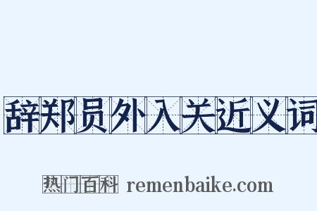 辞郑员外入关近义词是什么意思的图片